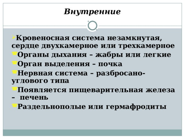     Внутренние    Кровеносная система незамкнутая, сердце двухкамерное или трехкамерное Органы дыхания – жабры или легкие Орган выделения – почка Нервная система – разбросано-углового типа Появляется пищеварительная железа – печень Раздельнополые или гермафродиты  