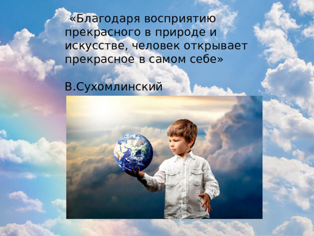  «Благодаря восприятию прекрасного в природе и искусстве, человек открывает прекрасное в самом себе»  В.Сухомлинский 