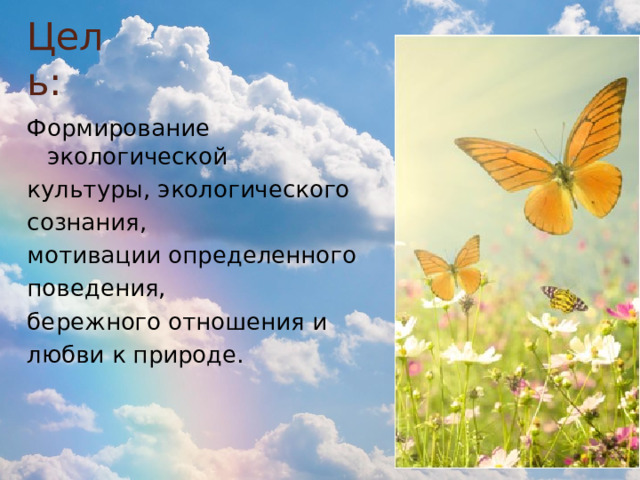 Цель: Формирование экологической культуры, экологического сознания, мотивации определенного поведения, бережного отношения и любви к природе. 