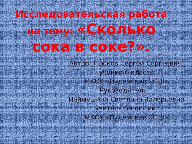 Исследовательская работа на тему: «Сколько сока в соке?». Автор: Лысков Сергей Сергеевич, ученик 6 класса МКОУ «Пудемская СОШ» Руководитель: Наймушина Светлана Валерьевна учитель биологии МКОУ «Пудемская СОШ»  