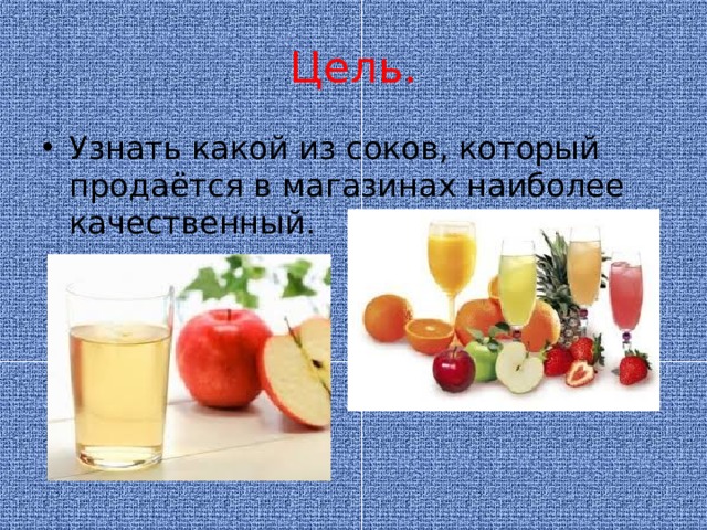 Цель. Узнать какой из соков, который продаётся в магазинах наиболее качественный.  