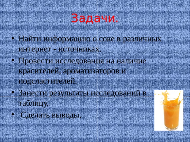Задачи. Найти информацию о соке в различных интернет - источниках. Провести исследования на наличие красителей, ароматизаторов и подсластителей. Занести результаты исследований в таблицу.  Сделать выводы.  