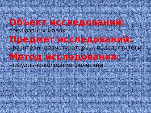 Объект исследований:  соки разных марок  Предмет исследований:  красители, ароматизаторы и подсластители  Метод исследования :   визуально-колориметрический  