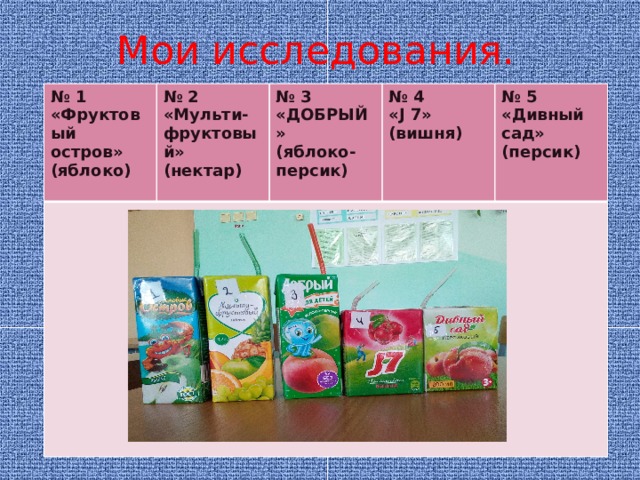 Мои исследования. № 1 «Фруктовый остров» № 2 (яблоко) «Мульти-фруктовый» (нектар) № 3 № 4 «ДОБРЫЙ»  (яблоко-персик) «J 7» № 5 (вишня) «Дивный сад» (персик)  