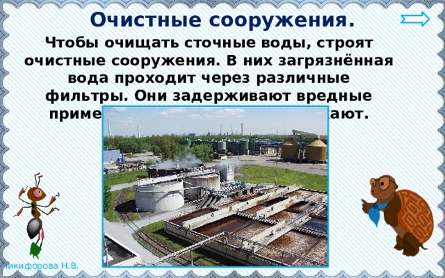 Очистные сооружения. Чтобы очищать сточные воды, строят очистные сооружения. В них загрязнённая вода проходит через различные фильтры. Они задерживают вредные примеси, а чистую воду пропускают. 