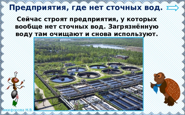 Предприятия, где нет сточных вод. Сейчас строят предприятия, у которых вообще нет сточных вод. Загрязнённую воду там очищают и снова используют. 