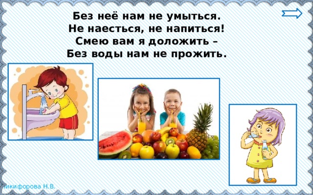 Без неё нам не умыться.  Не наесться, не напиться!  Смею вам я доложить –  Без воды нам не прожить. 