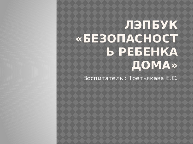Лэпбук  «Безопасность ребенка дома» Воспитатель : Третьякава Е.С. 