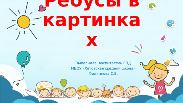 Ребусы в картинках Выполнила: воспитатель ГПД МБОУ «Хетовская средняя школа» Филиппова С.В. 