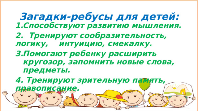 Загадки-ребусы для детей: Способствуют развитию мышления. 2. Тренируют сообразительность, логику, интуицию, смекалку. Помогают ребенку расширить кругозор, запомнить новые слова, предметы. 4. Тренируют зрительную память, правописание. 