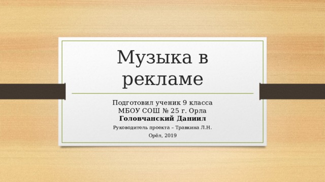 Музыка в рекламе Подготовил ученик 9 класса  МБОУ СОШ № 25 г. Орла  Головчанский Даниил Руководитель проекта – Травкина Л.Н. Орёл, 2019 