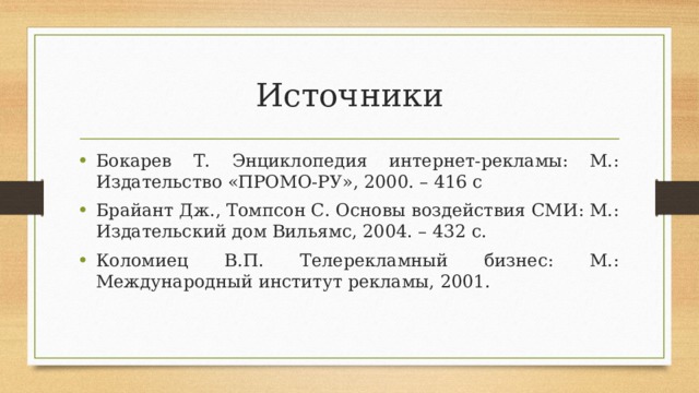 Источники Бокарев Т. Энциклопедия интернет-рекламы: М.: Издательство «ПРОМО-РУ», 2000. – 416 с Брайант Дж., Томпсон С. Основы воздействия СМИ: М.: Издательский дом Вильямс, 2004. – 432 с. Коломиец В.П. Телерекламный бизнес: М.: Международный институт рекламы, 2001. 