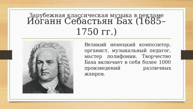Зарубежная классическая музыка в рекламе Иоганн Себастьян Бах (1685–1750 гг.) Великий немецкий композитор, органист, музыкальный педагог, мастер полифонии. Творчество Баха включает в себя более 1000 произведений различных жанров. 