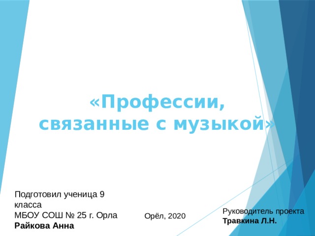 Подготовил ученица 9 класса МБОУ СОШ № 25 г. Орла  Райкова Анна Руководитель проекта  Травкина Л.Н. Орёл, 2020 «Профессии, связанные с музыкой»   