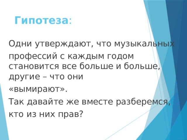 Гипотеза : Одни утверждают, что музыкальных профессий с каждым годом становится все больше и больше, другие – что они «вымирают». Так давайте же вместе разберемся, кто из них прав? 