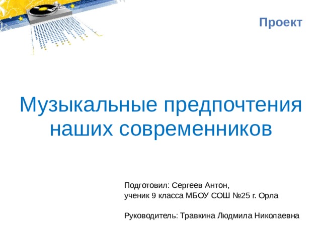 Проект Музыкальные предпочтения наших современников Подготовил: Сергеев Антон, ученик 9 класса МБОУ СОШ №25 г. Орла   Руководитель: Травкина Людмила Николаевна 