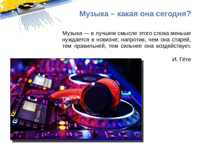Музыка – какая она сегодня? Музыка — в лучшем смысле этого слова меньше нуждается в новизне; напротив, чем она старей, тем правильней, тем сильнее она воздействует.   И. Гёте 