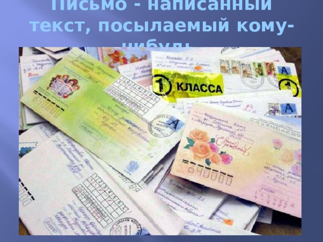 Письмо - написанный текст, посылаемый кому-нибудь. 