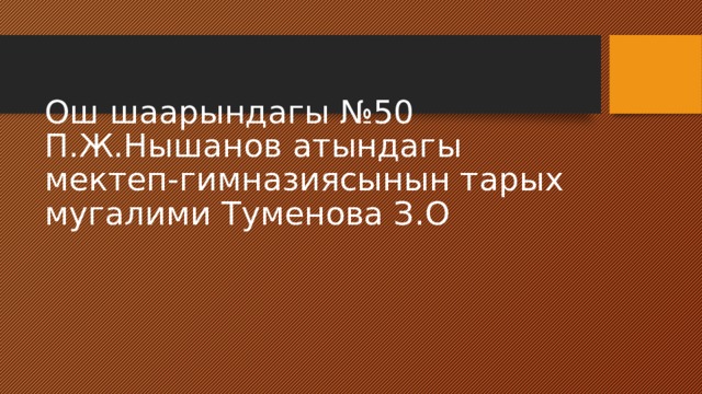 Ош шаарындагы №50 П.Ж.Нышанов атындагы мектеп-гимназиясынын тарых мугалими Туменова З.О 
