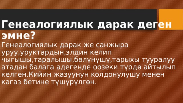 Генеалогиялык дарак деген эмне?  Генеалогиялык дарак же санжыра уруу,уруктардын,элдин келип чыгышы,таралышы,бөлүнүшү,тарыхы тууралуу атадан балага адегенде оозеки түрдө айтылып келген.Кийин жазуунун колдонулушу менен кагаз бетине түшүрүлгөн. 