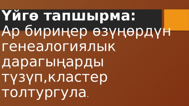 Үйгө тапшырма:  Ар бириңер өзүңөрдүн генеалогиялык дарагыңарды түзүп,кластер толтургула . 