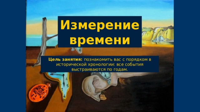 Измерение времени Цель занятия: познакомить вас с порядком в исторической хронологии: все события выстраиваются по годам. 