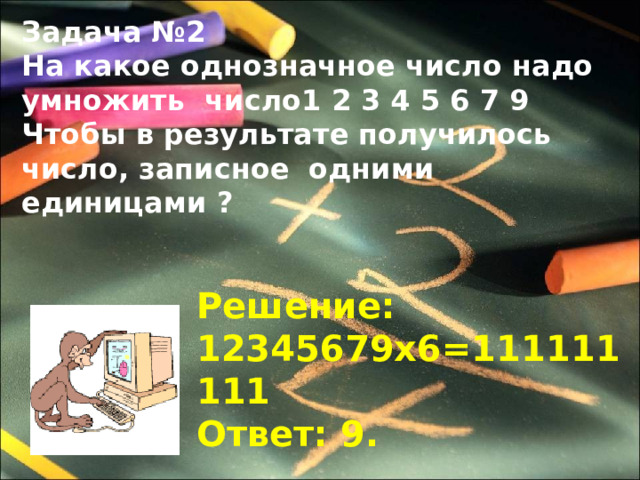 Задача №2 На какое однозначное число надо умножить число1 2 3 4 5 6 7 9 Чтобы в результате получилось число, записное одними единицами ?  Решение: 12345679х6=111111111 Ответ: 9. 