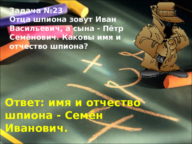 Задача №23 Отца шпиона зовут Иван Васильевич, а сына - Пётр Семёнович. Каковы имя и отчество шпиона? Ответ: имя и отчество шпиона - Семён Иванович. 