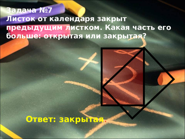 Задача №7 Листок от календаря закрыт предыдущим листком. Какая часть его больше: открытая или закрытая? Ответ: закрытая . 