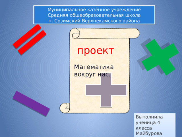 Муниципальное казённое учреждение Средняя общеобразовательная школа п. Созимский Верхнекамского района проект Математика вокруг нас. Выполнила ученица 4 класса Майбурова Полина 