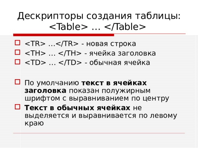 Дескрипторы создания таблицы:   …   … - новая строка  …  - ячейка заголовка  …  - обычная ячейка  По умолчанию текст в ячейках заголовка показан полужирным шрифтом с выравниванием по центру Текст в обычных ячейках не выделяется и выравнивается по левому краю 