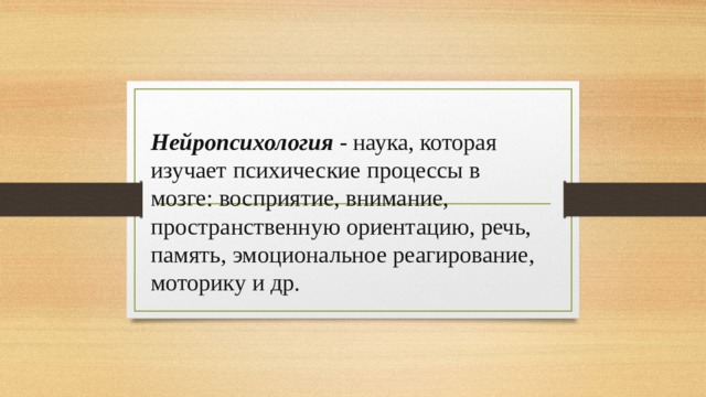 Нейропсихология  - наука, которая изучает психические процессы в мозге: восприятие, внимание, пространственную ориентацию, речь, память, эмоциональное реагирование, моторику и др. 