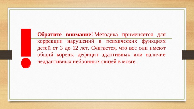 Обратите внимание!  Методика применяется для коррекции нарушений в психических функциях детей от 3 до 12 лет. Считается, что все они имеют общий корень: дефицит адаптивных или наличие неадаптивных нейронных связей в мозге. 