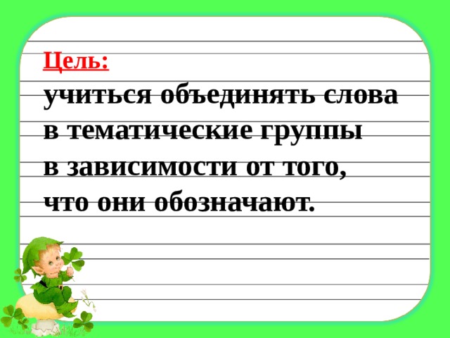 Цель:  учиться объединять слова в тематические группы в зависимости от того, что они обозначают. 