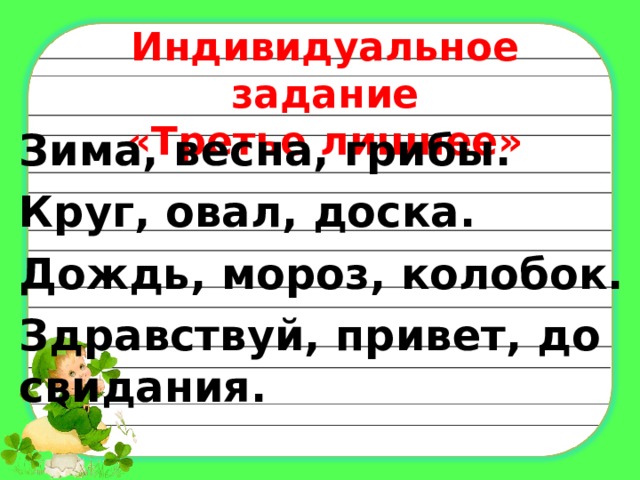 Индивидуальное задание  «Третье лишнее»   Зима, весна, грибы. Круг, овал, доска. Дождь, мороз, колобок. Здравствуй, привет, до свидания.   