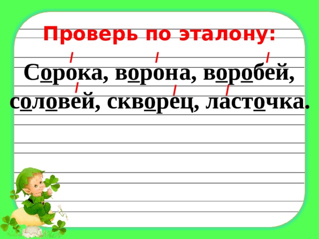 Проверь по эталону: / / /  С о рока, в о рона, в о р о бей, с о л о вей, скв о рец, ласт о чка. / / / 
