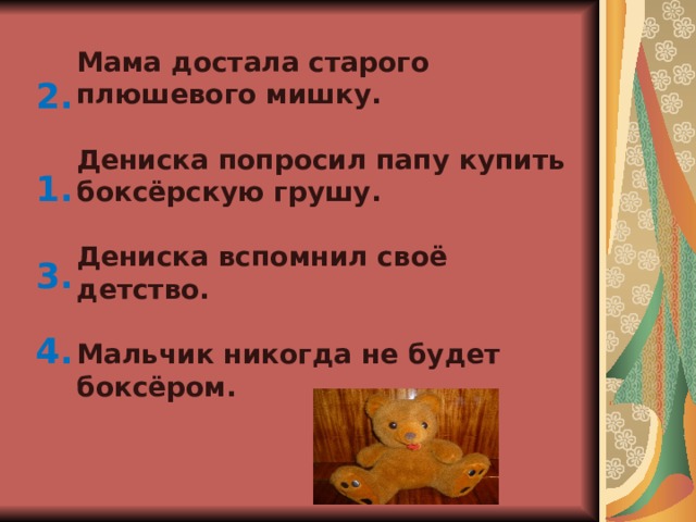 Мама достала старого плюшевого мишку.  Дениска попросил папу купить боксёрскую грушу.  Дениска вспомнил своё детство.  Мальчик никогда не будет боксёром. 2. 1. 3. 4. 