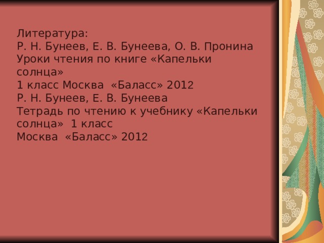 Литература: Р. Н. Бунеев, Е. В. Бунеева, О. В. Пронина Уроки чтения по книге «Капельки солнца» 1 класс Москва «Баласс» 20 1 2  Р. Н. Бунеев, Е. В. Бунеева Тетрадь по чтению к учебнику «Капельки солнца» 1 класс Москва «Баласс» 20 1 2 