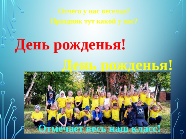 Отчего у нас веселье? Праздник тут какой у нас? День рожденья! День рожденья! Отмечает весь наш класс! 