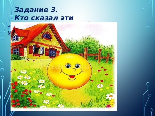 Задание 3. Кто сказал эти слова? «Я от дедушки ушёл, я о бабушки ушёл…» 