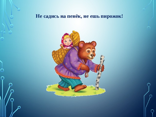 Не садись на пенёк, не ешь пирожок!  