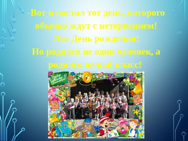 -Вот и настал тот день, которого обычно ждут с нетерпением! Это День рождения! Но родился не один человек, а родился целый класс! 