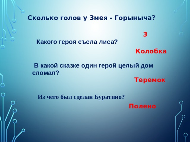 Сколько голов у Змея - Горыныча?   3 Какого героя съела лиса?   Колобка   В какой сказке один герой целый дом сломал?  Теремок   Из чего был сделан Буратино? Полено 