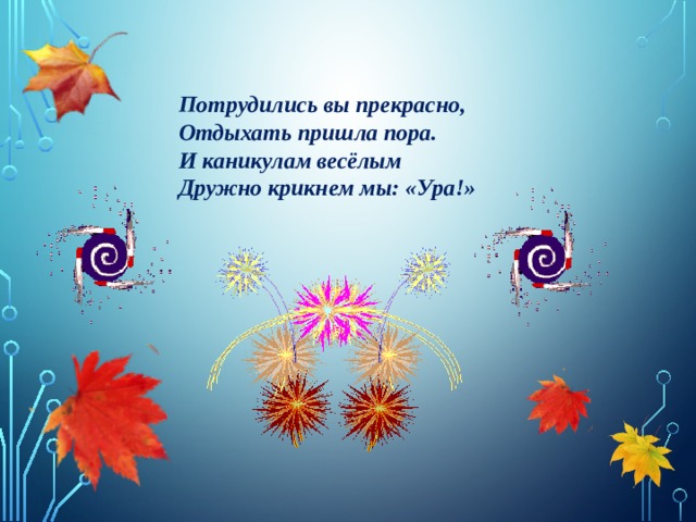   Потрудились вы прекрасно, Отдыхать пришла пора. И каникулам весёлым Дружно крикнем мы: «Ура!» 