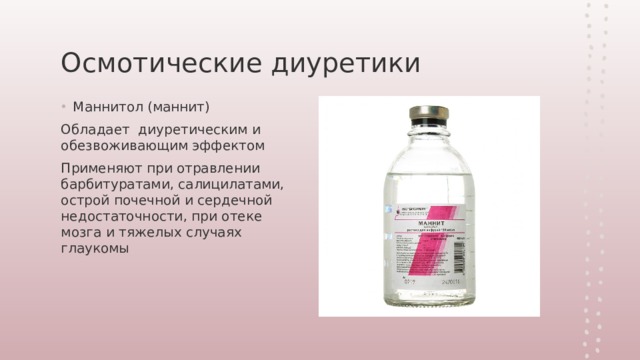 Осмотические диуретики Маннитол (маннит) Обладает диуретическим и обезвоживающим эффектом Применяют при отравлении барбитуратами, салицилатами, острой почечной и сердечной недостаточности, при отеке мозга и тяжелых случаях глаукомы 