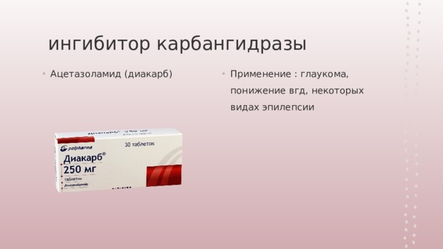  ингибитор карбангидразы Ацетазоламид (диакарб) Применение : глаукома, понижение вгд, некоторых видах эпилепсии 