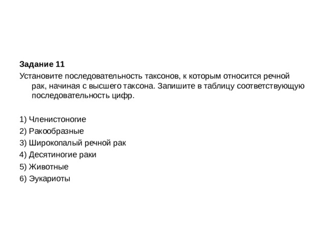Задание 11  Установите последовательность таксонов, к которым относится речной рак, начиная с высшего таксона. Запишите в таблицу соответствующую последовательность цифр.   1) Членистоногие 2) Ракообразные 3) Широкопалый речной рак 4) Десятиногие раки 5) Животные 6) Эукариоты 