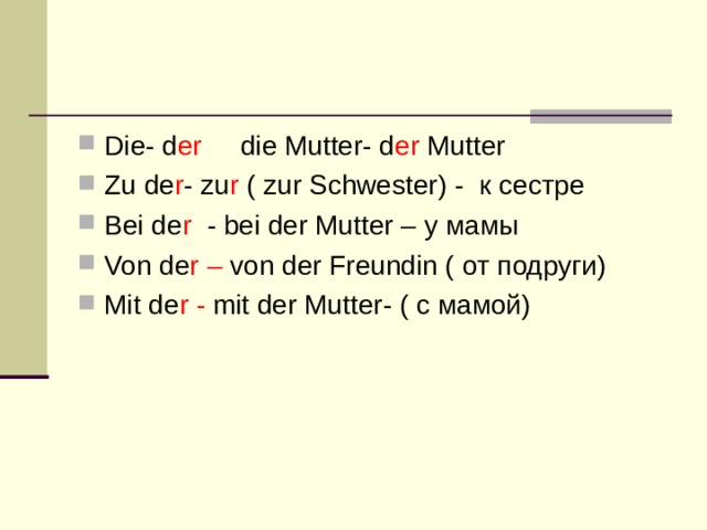 Die- d er die Mutter- d er Mutter Zu de r - zu r ( zur Schwester) - к сестре Bei de r  - bei der Mutter – у мамы Von de r – von der Freundin ( от подруги) Mit de r -  mit der Mutter - ( с мамой) 