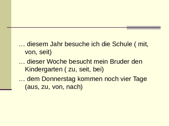 … diesem Jahr besuche ich die Schule ( mit, von, seit) … dieser Woche besucht mein Bruder den Kindergarten ( zu, seit, bei) … dem Donnerstag kommen noch vier Tage ( aus , zu , von, nach) 