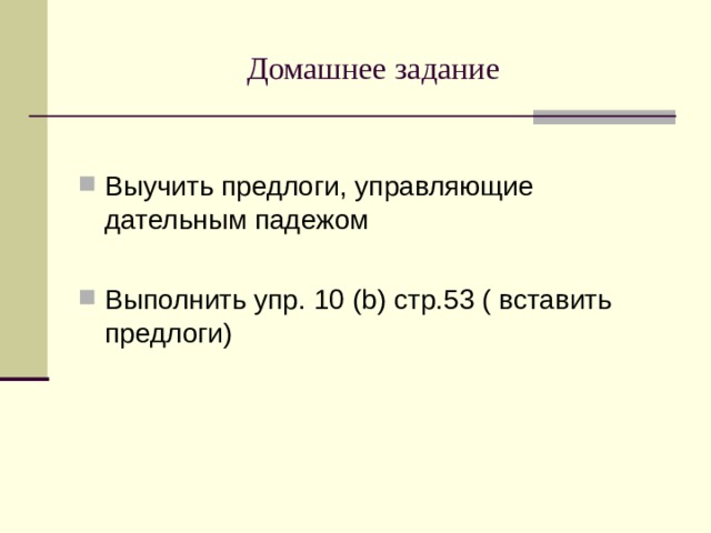 Домашнее задание Выучить предлоги, управляющие дательным падежом  Выполнить упр. 10 ( b) стр.53 ( вставить предлоги)  